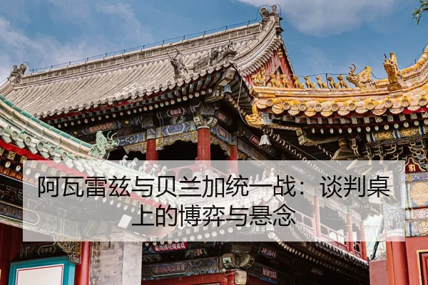 阿瓦雷兹与贝兰加统一战：谈判桌上的博弈与悬念