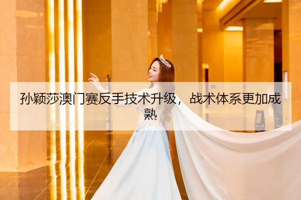 孙颖莎澳门赛反手技术升级，战术体系更加成熟