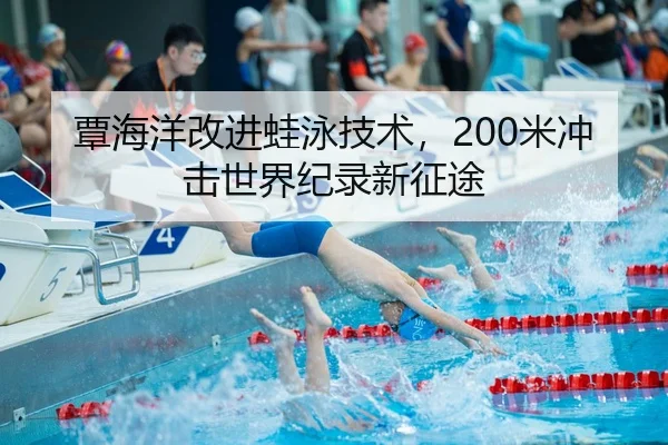 覃海洋改进蛙泳技术，200米冲击世界纪录新征途